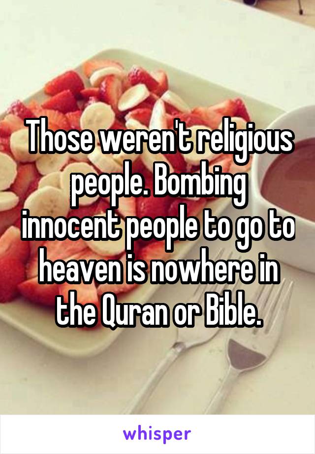 Those weren't religious people. Bombing innocent people to go to heaven is nowhere in the Quran or Bible.