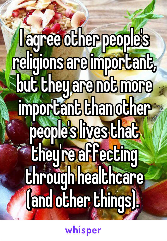 I agree other people's religions are important, but they are not more important than other people's lives that they're affecting through healthcare (and other things). 