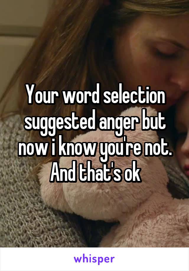 Your word selection suggested anger but now i know you're not. And that's ok