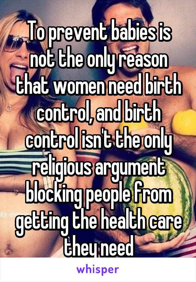 To prevent babies is not the only reason that women need birth control, and birth control isn't the only religious argument blocking people from getting the health care they need