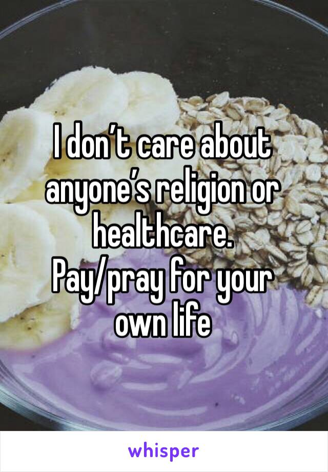 I don’t care about anyone’s religion or healthcare. 
Pay/pray for your own life 