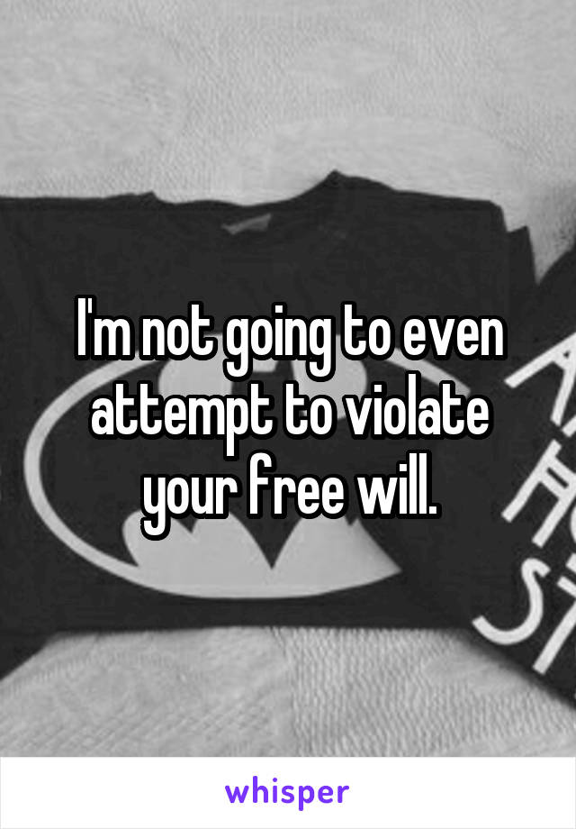 I'm not going to even attempt to violate your free will.