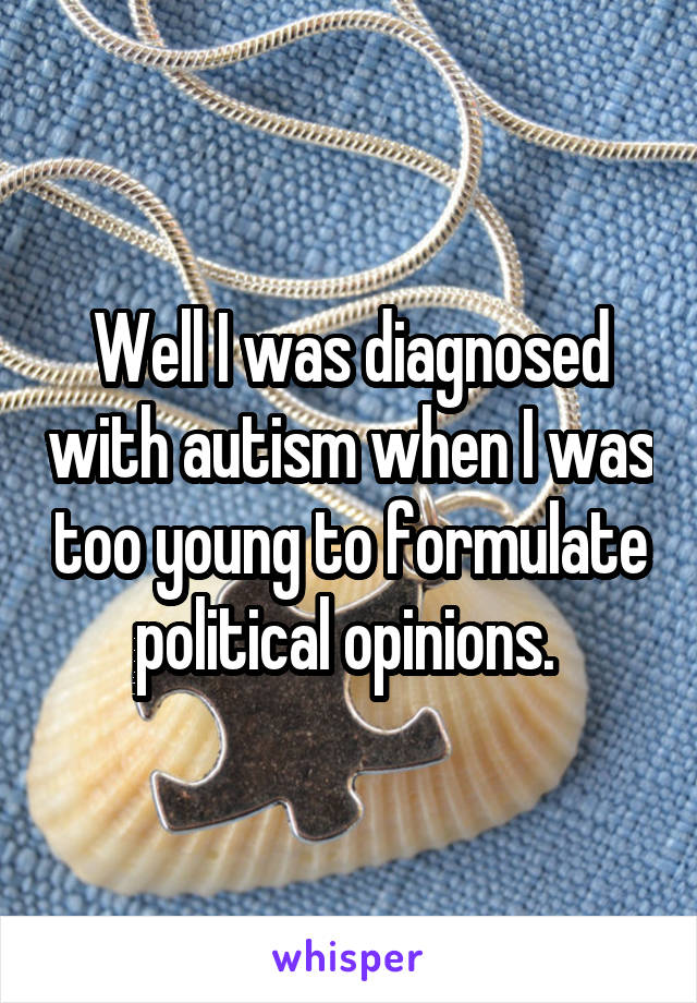 Well I was diagnosed with autism when I was too young to formulate political opinions. 