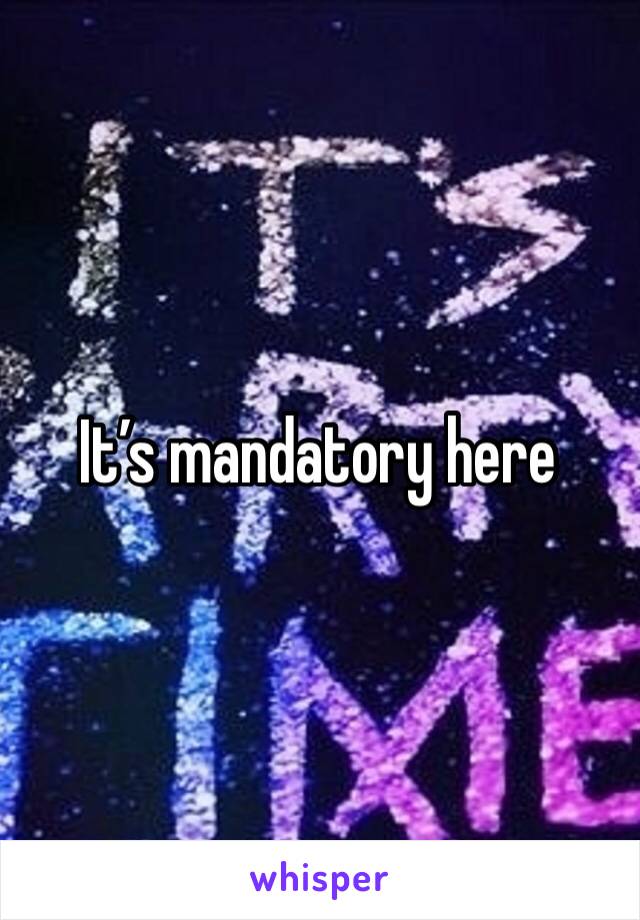 It’s mandatory here