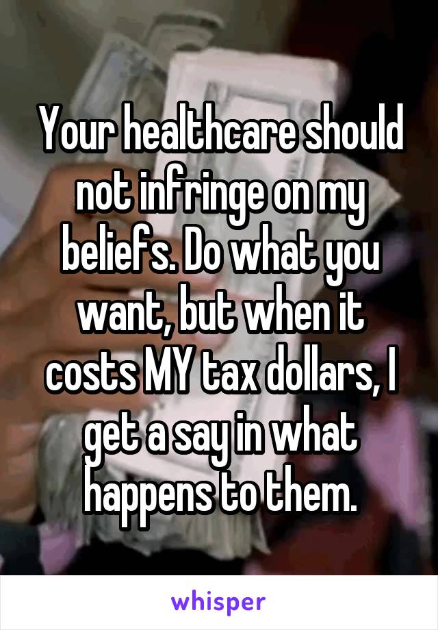 Your healthcare should not infringe on my beliefs. Do what you want, but when it costs MY tax dollars, I get a say in what happens to them.