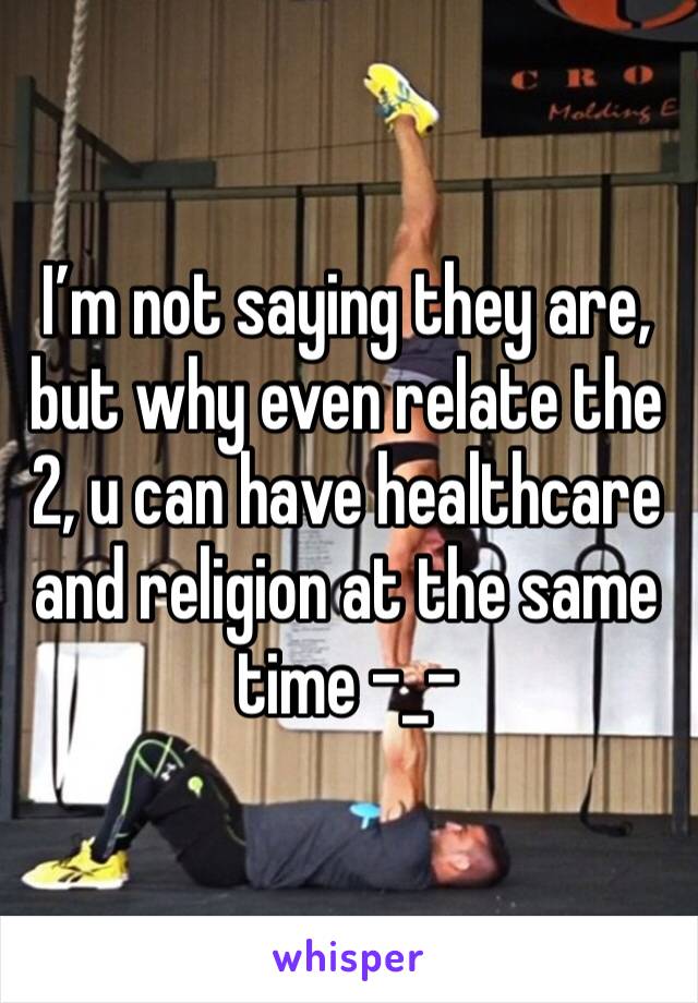 I’m not saying they are, but why even relate the 2, u can have healthcare and religion at the same time -_-