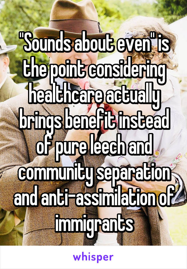 "Sounds about even" is the point considering healthcare actually brings benefit instead of pure leech and community separation and anti-assimilation of immigrants