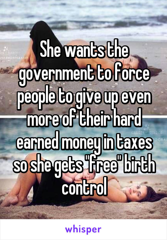 She wants the government to force people to give up even more of their hard earned money in taxes so she gets "free" birth control