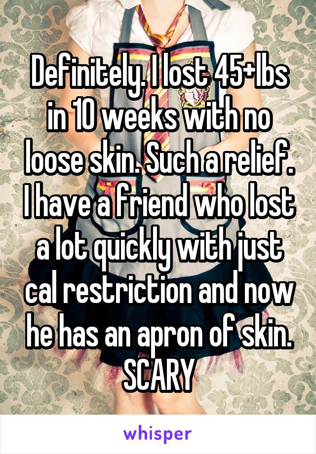 Definitely. I lost 45+lbs in 10 weeks with no loose skin. Such a relief. I have a friend who lost a lot quickly with just cal restriction and now he has an apron of skin. SCARY