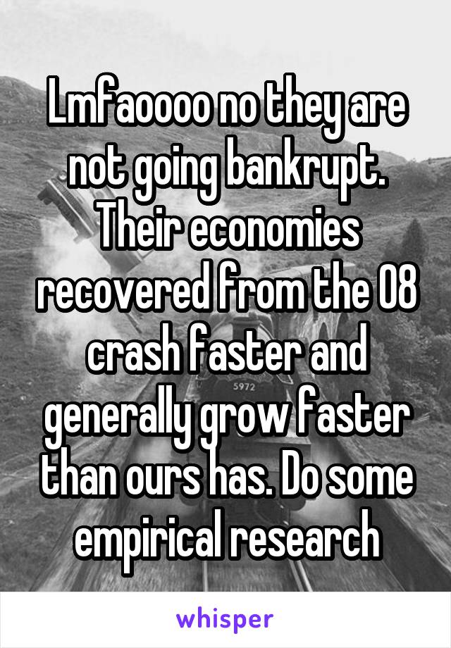 Lmfaoooo no they are not going bankrupt. Their economies recovered from the 08 crash faster and generally grow faster than ours has. Do some empirical research