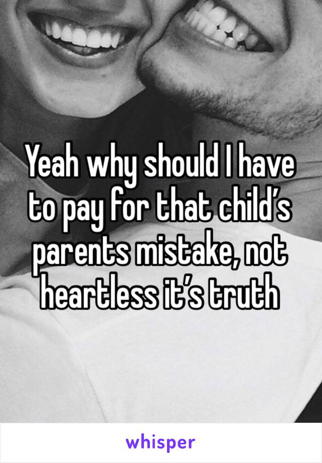 Yeah why should I have to pay for that child’s parents mistake, not heartless it’s truth 