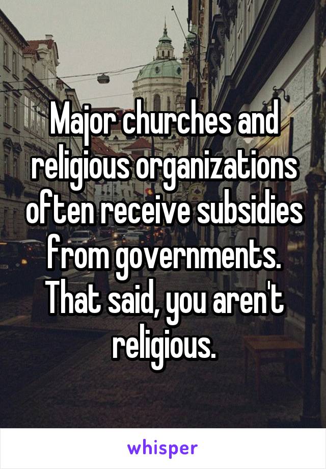 Major churches and religious organizations often receive subsidies from governments. That said, you aren't religious.