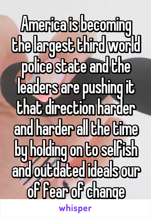 America is becoming the largest third world police state and the leaders are pushing it that direction harder and harder all the time by holding on to selfish and outdated ideals our of fear of change