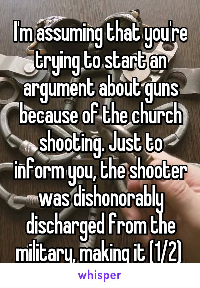 I'm assuming that you're trying to start an argument about guns because of the church shooting. Just to inform you, the shooter was dishonorably discharged from the military, making it (1/2) 