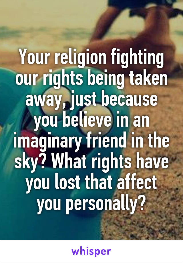 Your religion fighting our rights being taken away, just because you believe in an imaginary friend in the sky? What rights have you lost that affect you personally?