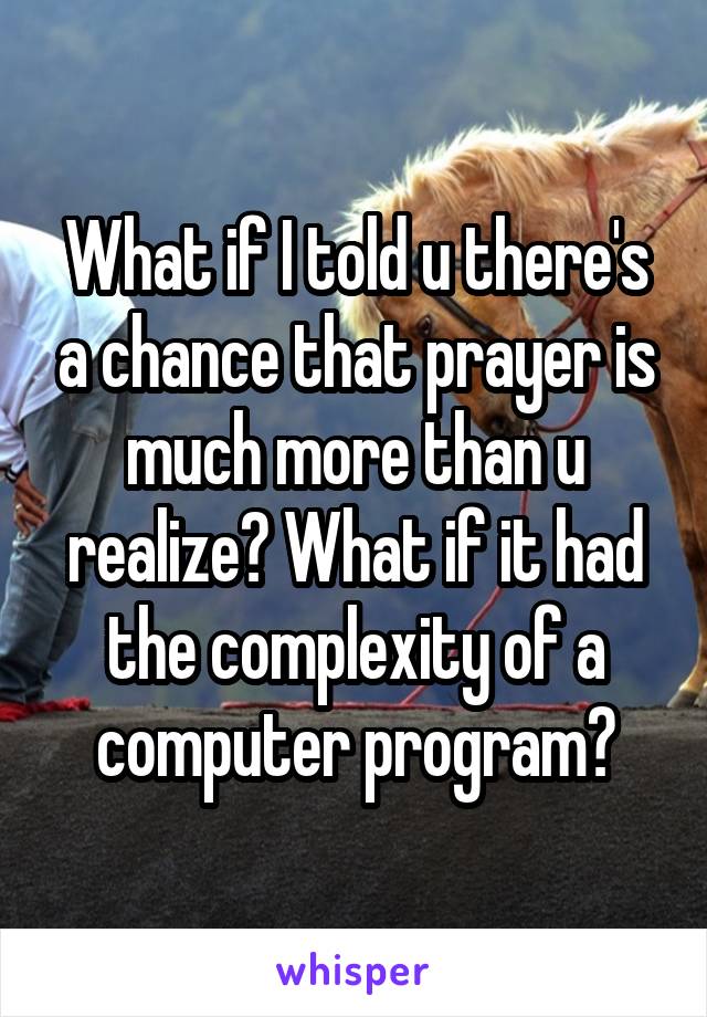 What if I told u there's a chance that prayer is much more than u realize? What if it had the complexity of a computer program?