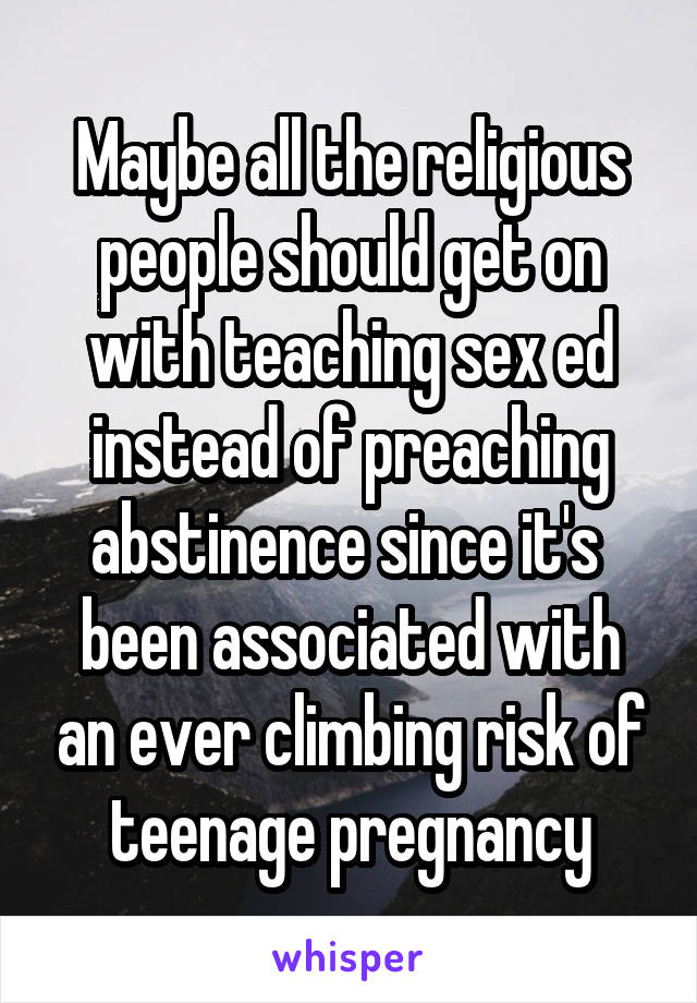 Maybe all the religious people should get on with teaching sex ed instead of preaching abstinence since it's  been associated with an ever climbing risk of teenage pregnancy