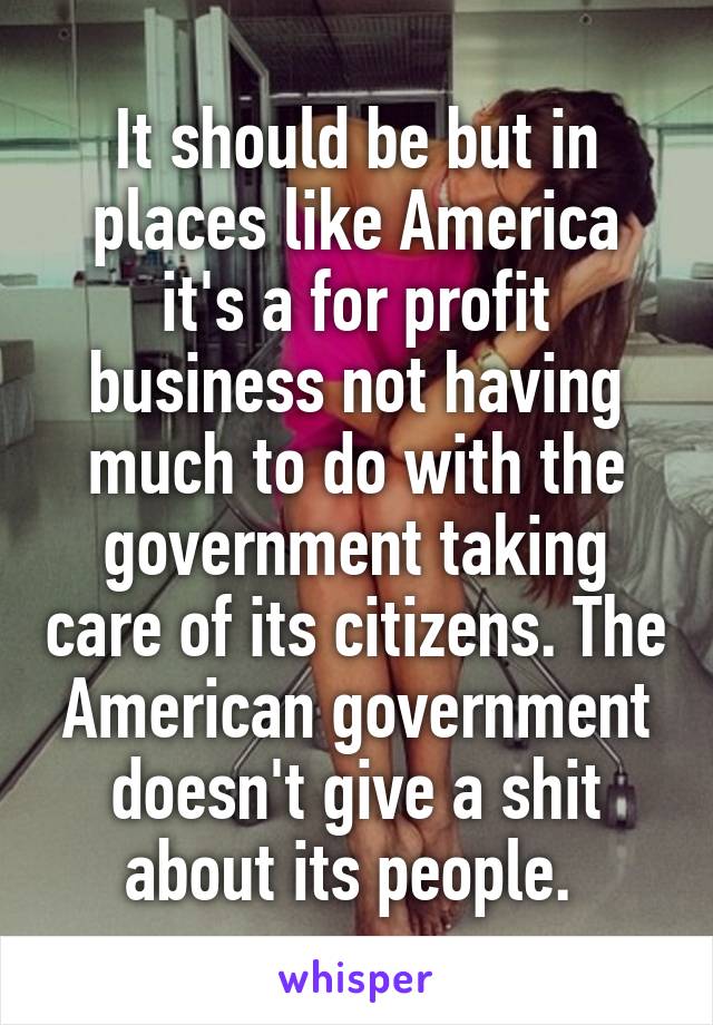 It should be but in places like America it's a for profit business not having much to do with the government taking care of its citizens. The American government doesn't give a shit about its people. 