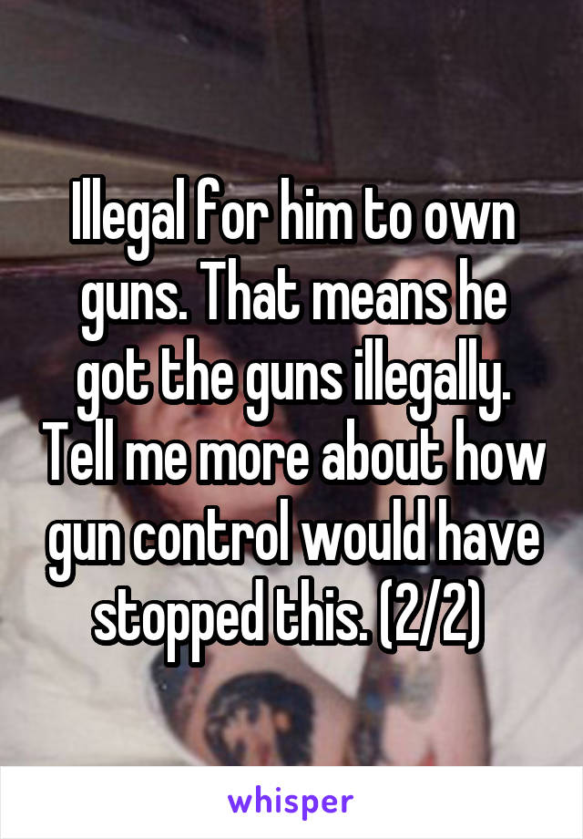 Illegal for him to own guns. That means he got the guns illegally. Tell me more about how gun control would have stopped this. (2/2) 