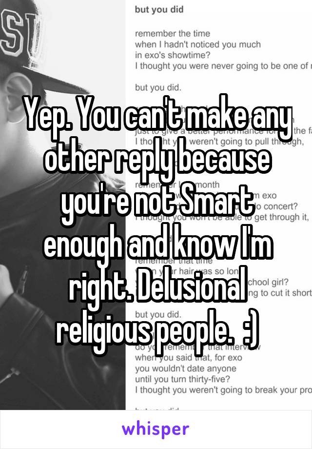 Yep. You can't make any other reply because you're not Smart enough and know I'm right. Delusional religious people.  :)