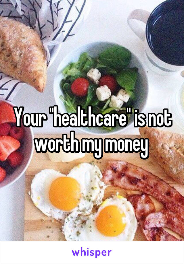 Your "healthcare" is not worth my money 