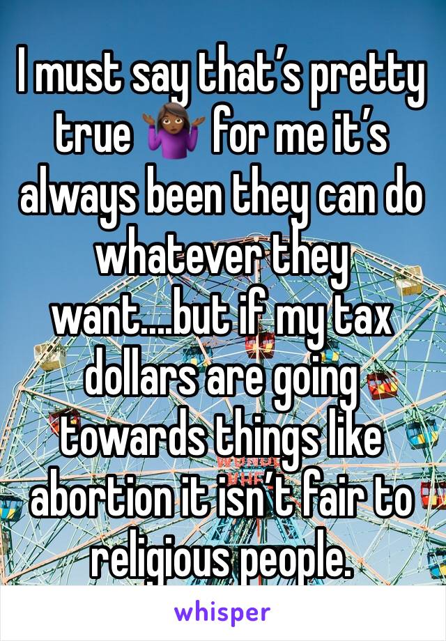 I must say that’s pretty true 🤷🏾‍♀️ for me it’s always been they can do whatever they want....but if my tax dollars are going towards things like abortion it isn’t fair to religious people. 