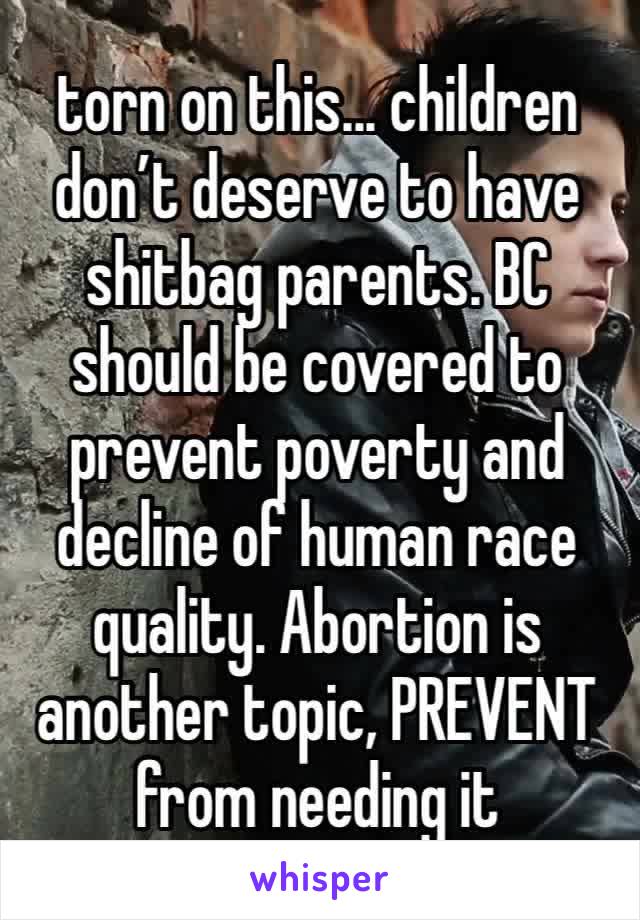 torn on this... children don’t deserve to have shitbag parents. BC should be covered to prevent poverty and decline of human race quality. Abortion is another topic, PREVENT from needing it