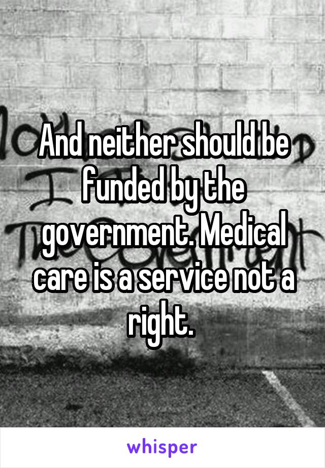 And neither should be funded by the government. Medical care is a service not a right. 