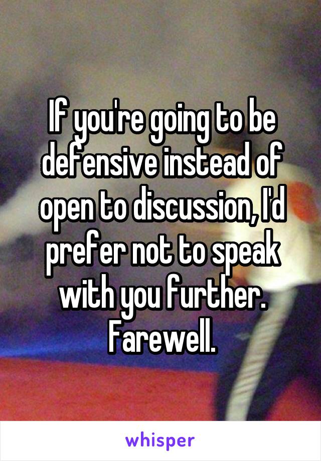 If you're going to be defensive instead of open to discussion, I'd prefer not to speak with you further. Farewell.