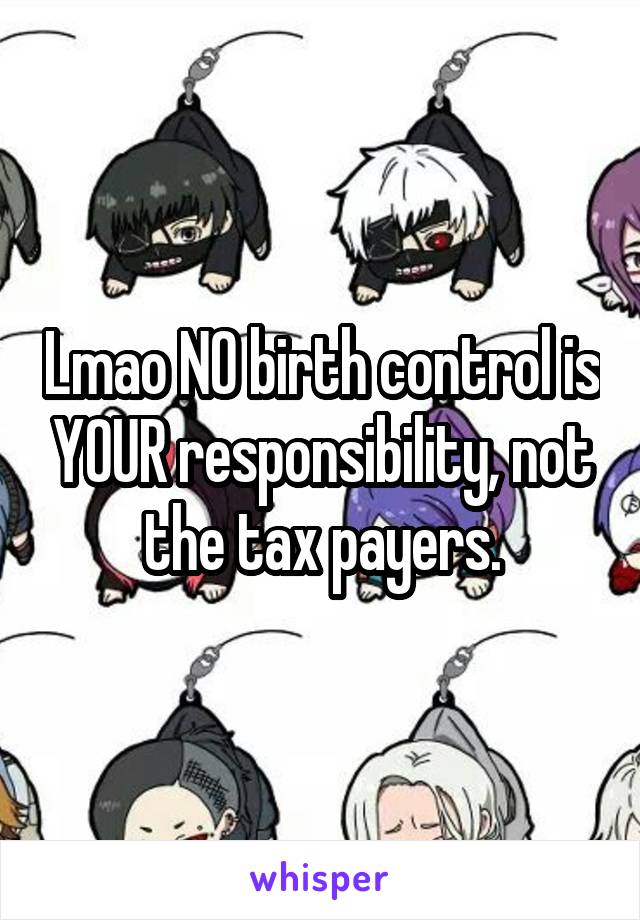 Lmao NO birth control is YOUR responsibility, not the tax payers.