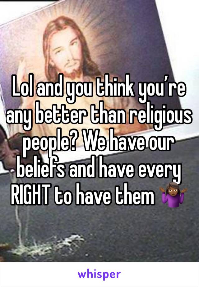 Lol and you think you’re any better than religious people? We have our beliefs and have every RIGHT to have them 🤷🏾‍♀️