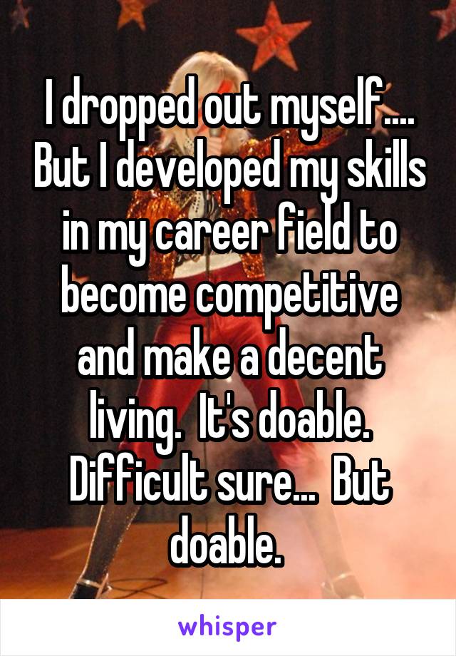 I dropped out myself.... But I developed my skills in my career field to become competitive and make a decent living.  It's doable. Difficult sure...  But doable. 