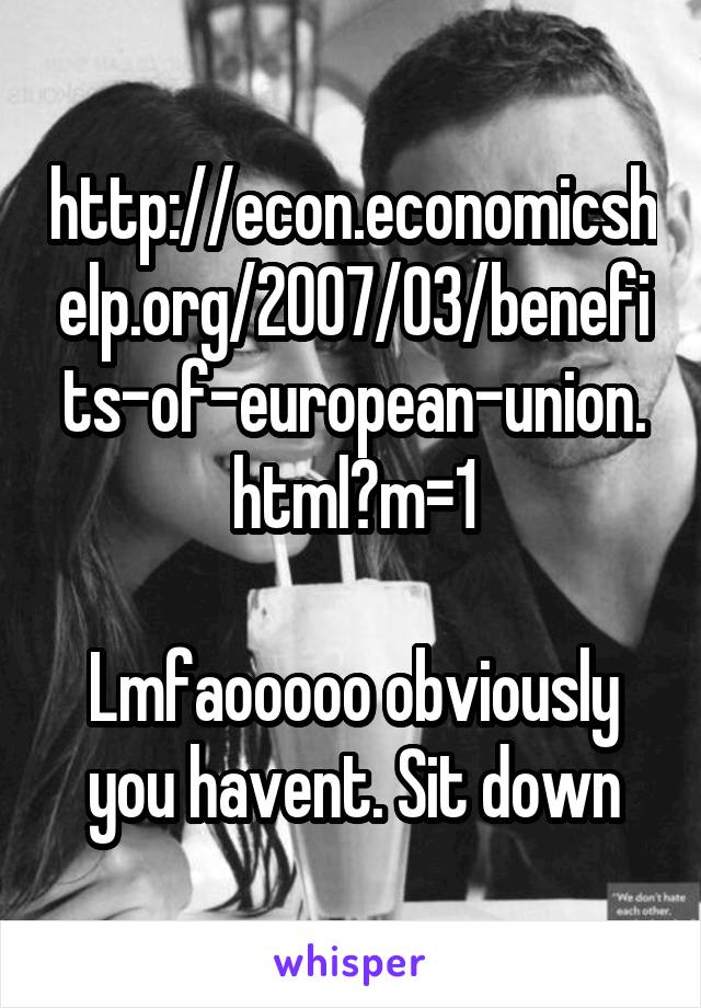 http://econ.economicshelp.org/2007/03/benefits-of-european-union.html?m=1

Lmfaooooo obviously you havent. Sit down