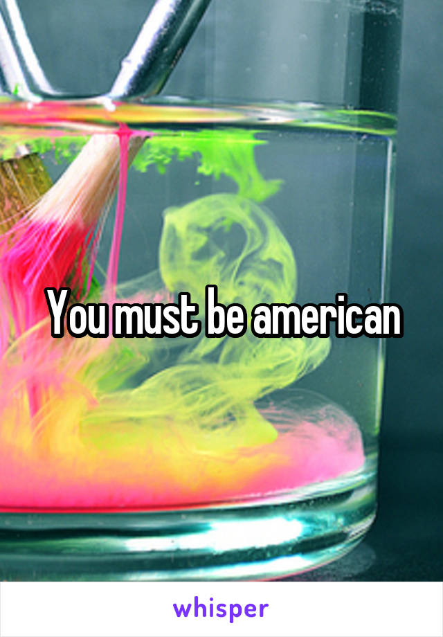 You must be american