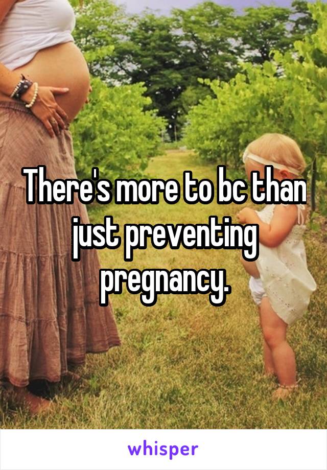 There's more to bc than just preventing pregnancy.