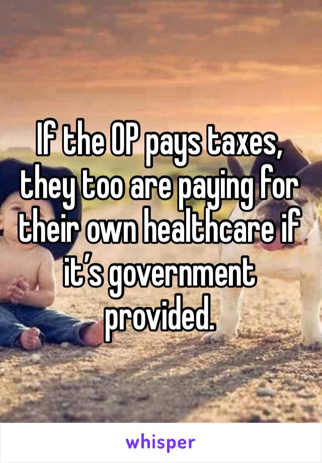 If the OP pays taxes, they too are paying for their own healthcare if it’s government provided. 