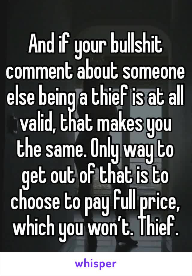 And if your bullshit comment about someone else being a thief is at all valid, that makes you the same. Only way to get out of that is to choose to pay full price, which you won’t. Thief.