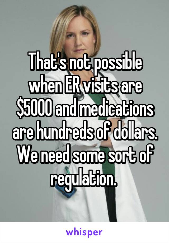 That's not possible when ER visits are $5000 and medications are hundreds of dollars. We need some sort of regulation. 