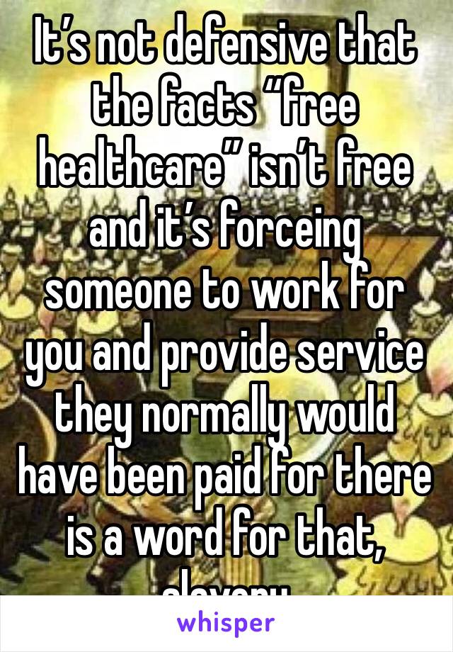 It’s not defensive that the facts “free healthcare” isn’t free and it’s forceing someone to work for you and provide service they normally would have been paid for there is a word for that, slavery 