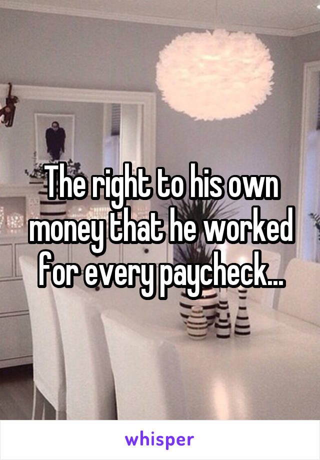 The right to his own money that he worked for every paycheck...