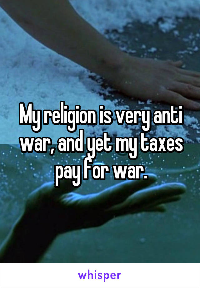 My religion is very anti war, and yet my taxes pay for war.