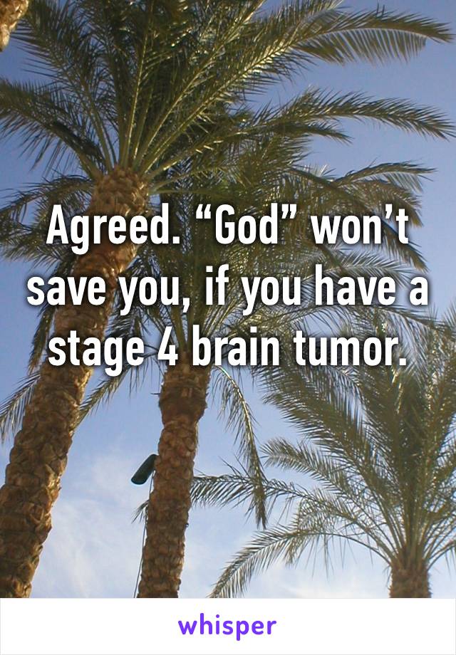 Agreed. “God” won’t save you, if you have a stage 4 brain tumor. 