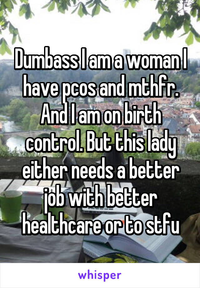 Dumbass I am a woman I have pcos and mthfr. And I am on birth control. But this lady either needs a better job with better healthcare or to stfu