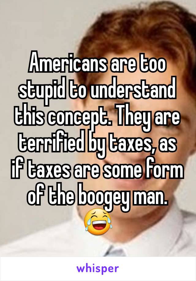 Americans are too stupid to understand this concept. They are terrified by taxes, as if taxes are some form of the boogey man. 😂