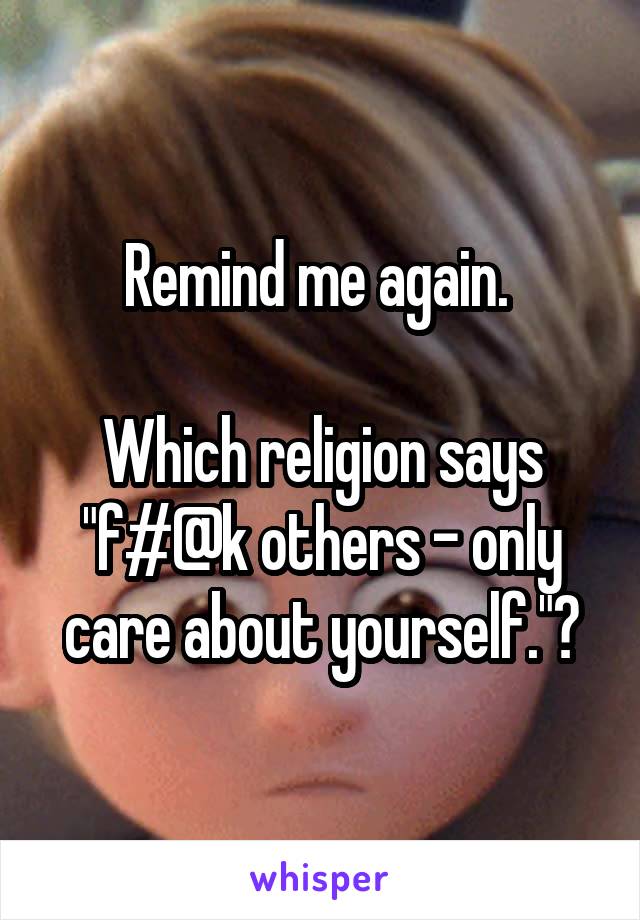 Remind me again. 

Which religion says "f#@k others - only care about yourself."?