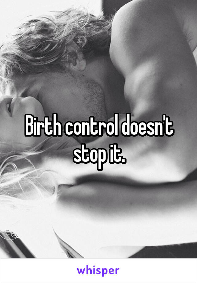 Birth control doesn't stop it.