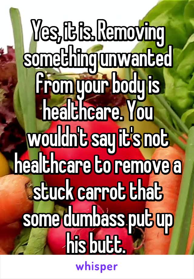 Yes, it is. Removing something unwanted from your body is healthcare. You wouldn't say it's not healthcare to remove a stuck carrot that some dumbass put up his butt. 