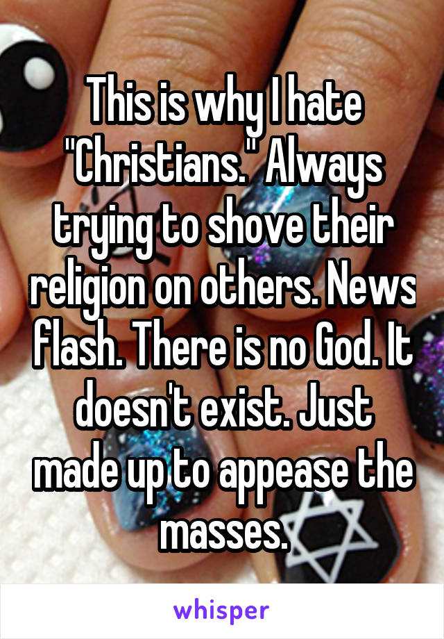 This is why I hate "Christians." Always trying to shove their religion on others. News flash. There is no God. It doesn't exist. Just made up to appease the masses.