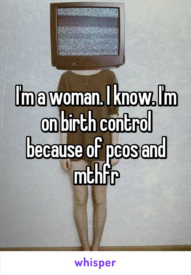 I'm a woman. I know. I'm on birth control because of pcos and mthfr