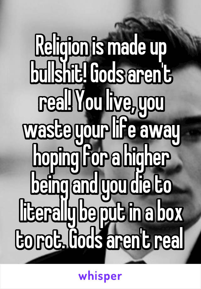 Religion is made up bullshit! Gods aren't real! You live, you waste your life away hoping for a higher being and you die to literally be put in a box to rot. Gods aren't real 